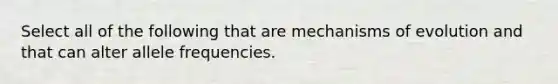 Select all of the following that are mechanisms of evolution and that can alter allele frequencies.