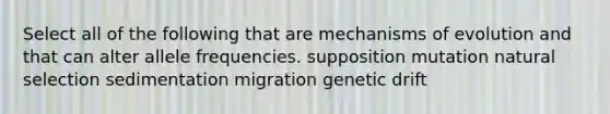 Select all of the following that are mechanisms of evolution and that can alter allele frequencies. supposition mutation natural selection sedimentation migration genetic drift