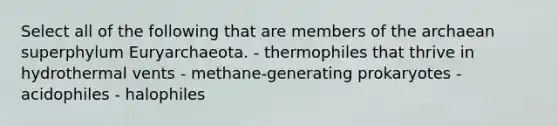 Select all of the following that are members of the archaean superphylum Euryarchaeota. - thermophiles that thrive in hydrothermal vents - methane-generating prokaryotes - acidophiles - halophiles