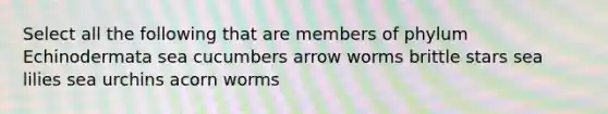 Select all the following that are members of phylum Echinodermata sea cucumbers arrow worms brittle stars sea lilies sea urchins acorn worms