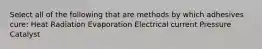 Select all of the following that are methods by which adhesives cure: Heat Radiation Evaporation Electrical current Pressure Catalyst