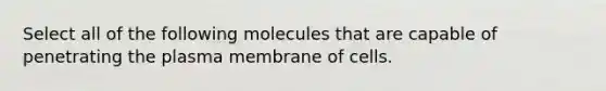 Select all of the following molecules that are capable of penetrating the plasma membrane of cells.