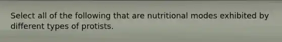 Select all of the following that are nutritional modes exhibited by different types of protists.