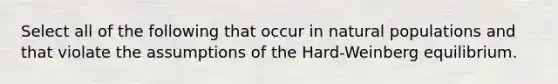 Select all of the following that occur in natural populations and that violate the assumptions of the Hard-Weinberg equilibrium.