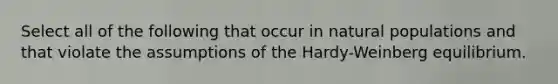 Select all of the following that occur in natural populations and that violate the assumptions of the Hardy-Weinberg equilibrium.