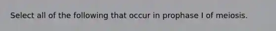 Select all of the following that occur in prophase I of meiosis.
