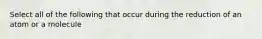 Select all of the following that occur during the reduction of an atom or a molecule