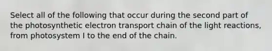 Select all of the following that occur during the second part of the photosynthetic electron transport chain of the light reactions, from photosystem I to the end of the chain.