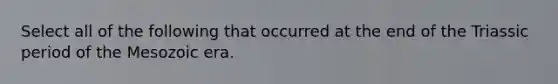 Select all of the following that occurred at the end of the Triassic period of the Mesozoic era.