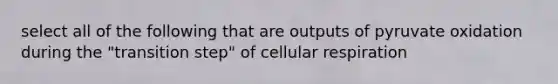 select all of the following that are outputs of pyruvate oxidation during the "transition step" of cellular respiration