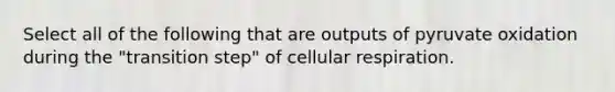 Select all of the following that are outputs of pyruvate oxidation during the "transition step" of cellular respiration.