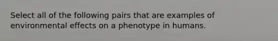 Select all of the following pairs that are examples of environmental effects on a phenotype in humans.