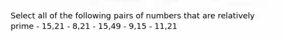 Select all of the following pairs of numbers that are <a href='https://www.questionai.com/knowledge/kj2qqgFwbH-relatively-prime' class='anchor-knowledge'>relatively prime</a> - 15,21 - 8,21 - 15,49 - 9,15 - 11,21