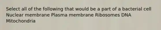 Select all of the following that would be a part of a bacterial cell Nuclear membrane Plasma membrane Ribosomes DNA Mitochondria