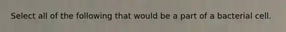 Select all of the following that would be a part of a bacterial cell.