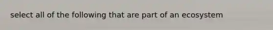 select all of the following that are part of an ecosystem