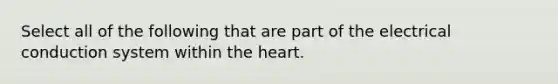 Select all of the following that are part of the electrical conduction system within the heart.