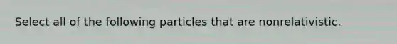 Select all of the following particles that are nonrelativistic.