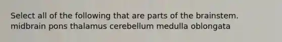 Select all of the following that are parts of the brainstem. midbrain pons thalamus cerebellum medulla oblongata