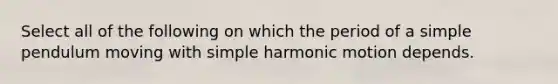 Select all of the following on which the period of a simple pendulum moving with simple harmonic motion depends.