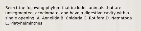 Select the following phylum that includes animals that are unsegmented, acoelomate, and have a digestive cavity with a single opening. A. Annelida B. Cnidaria C. Rotifera D. Nematoda E. Platyhelminthes