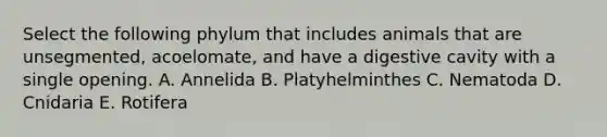 Select the following phylum that includes animals that are unsegmented, acoelomate, and have a digestive cavity with a single opening. A. Annelida B. Platyhelminthes C. Nematoda D. Cnidaria E. Rotifera