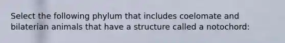 Select the following phylum that includes coelomate and bilaterian animals that have a structure called a notochord: