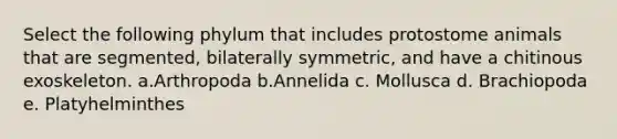 Select the following phylum that includes protostome animals that are segmented, bilaterally symmetric, and have a chitinous exoskeleton. a.Arthropoda b.Annelida c. Mollusca d. Brachiopoda e. Platyhelminthes