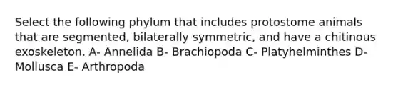 Select the following phylum that includes protostome animals that are segmented, bilaterally symmetric, and have a chitinous exoskeleton. A- Annelida B- Brachiopoda C- Platyhelminthes D- Mollusca E- Arthropoda