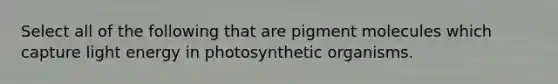 Select all of the following that are pigment molecules which capture light energy in photosynthetic organisms.