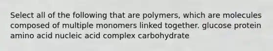 Select all of the following that are polymers, which are molecules composed of multiple monomers linked together. glucose protein amino acid nucleic acid complex carbohydrate