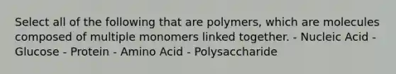 Select all of the following that are polymers, which are molecules composed of multiple monomers linked together. - Nucleic Acid - Glucose - Protein - Amino Acid - Polysaccharide