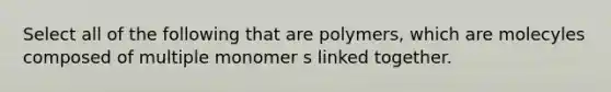 Select all of the following that are polymers, which are molecyles composed of multiple monomer s linked together.