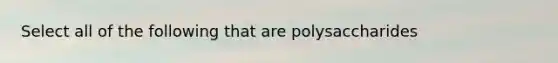 Select all of the following that are polysaccharides