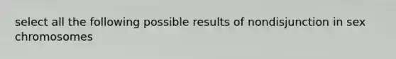 select all the following possible results of nondisjunction in sex chromosomes