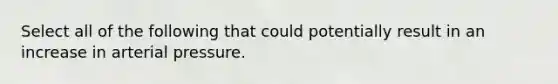 Select all of the following that could potentially result in an increase in arterial pressure.​