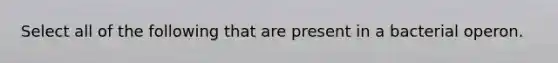 Select all of the following that are present in a bacterial operon.