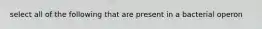 select all of the following that are present in a bacterial operon