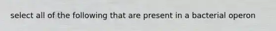 select all of the following that are present in a bacterial operon