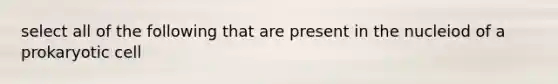 select all of the following that are present in the nucleiod of a prokaryotic cell