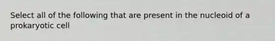 Select all of the following that are present in the nucleoid of a prokaryotic cell