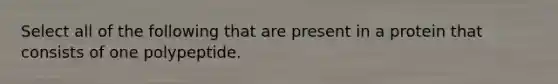 Select all of the following that are present in a protein that consists of one polypeptide.