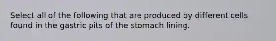 Select all of the following that are produced by different cells found in the gastric pits of the stomach lining.