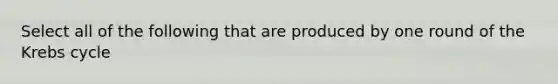 Select all of the following that are produced by one round of the <a href='https://www.questionai.com/knowledge/kqfW58SNl2-krebs-cycle' class='anchor-knowledge'>krebs cycle</a>