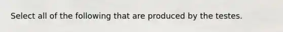 Select all of the following that are produced by the testes.