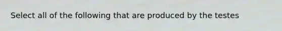 Select all of the following that are produced by the testes