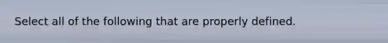 Select all of the following that are properly defined.