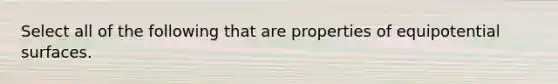 Select all of the following that are properties of equipotential surfaces.