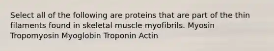 Select all of the following are proteins that are part of the thin filaments found in skeletal muscle myofibrils. Myosin Tropomyosin Myoglobin Troponin Actin