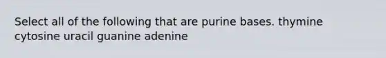 Select all of the following that are purine bases. thymine cytosine uracil guanine adenine